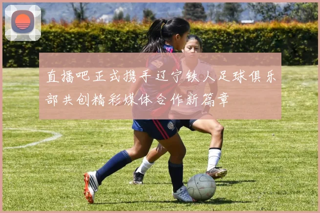 直播吧正式携手辽宁铁人足球俱乐部共创精彩媒体合作新篇章