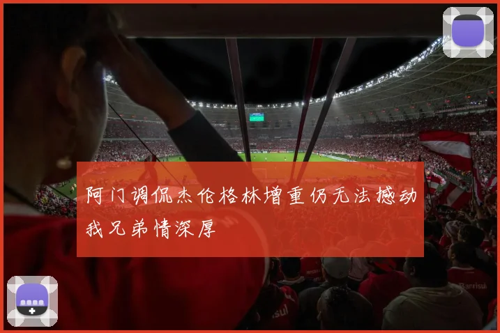 阿门调侃杰伦格林增重仍无法撼动我兄弟情深厚