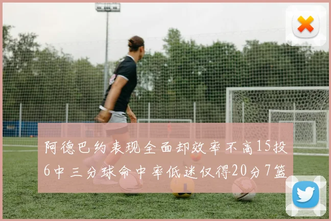 阿德巴约表现全面却效率不高15投6中三分球命中率低迷仅得20分7篮板