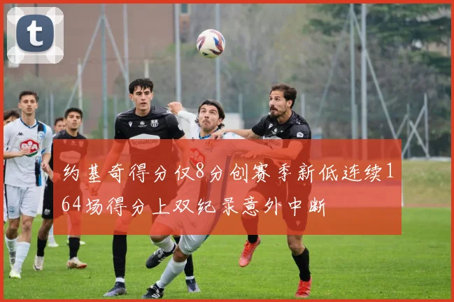 约基奇得分仅8分创赛季新低连续164场得分上双纪录意外中断