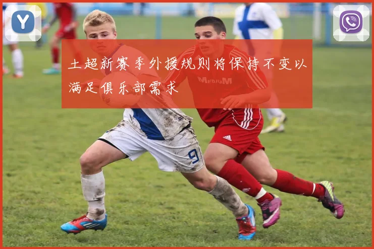 土超新赛季外援规则将保持不变以满足俱乐部需求