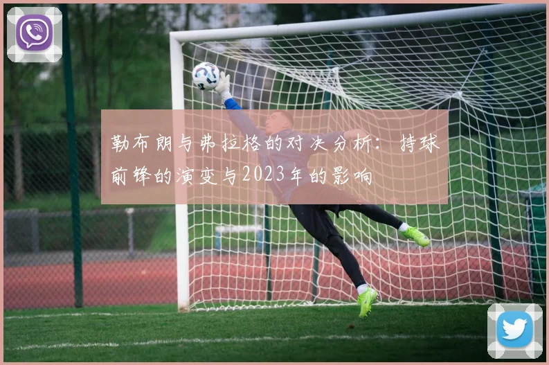 勒布朗与弗拉格的对决分析：持球前锋的演变与2023年的影响