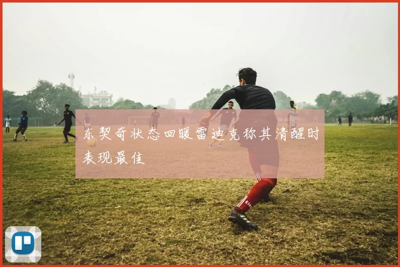 东契奇状态回暖雷迪克称其清醒时表现最佳
