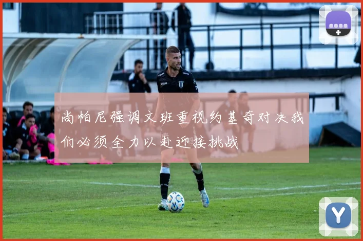 尚帕尼强调文班重视约基奇对决我们必须全力以赴迎接挑战