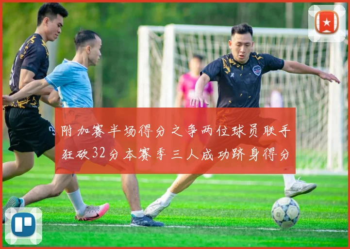 附加赛半场得分之争两位球员联手狂砍32分本赛季三人成功跻身得分榜前20