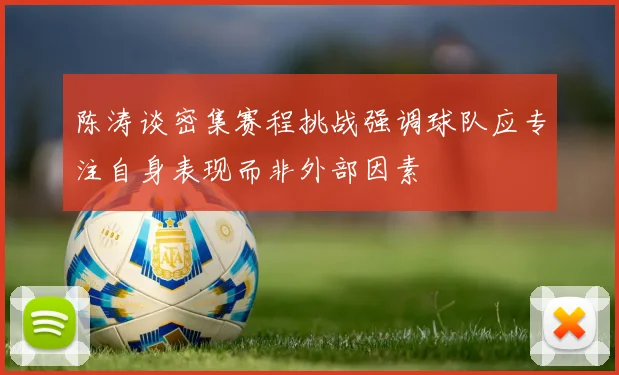 陈涛谈密集赛程挑战强调球队应专注自身表现而非外部因素