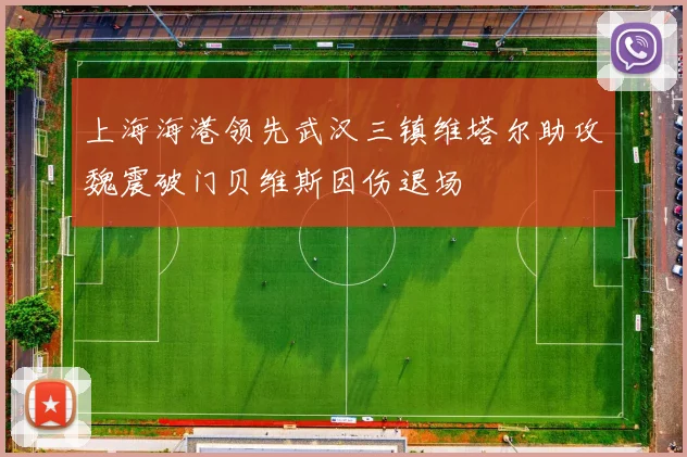 上海海港领先武汉三镇维塔尔助攻魏震破门贝维斯因伤退场
