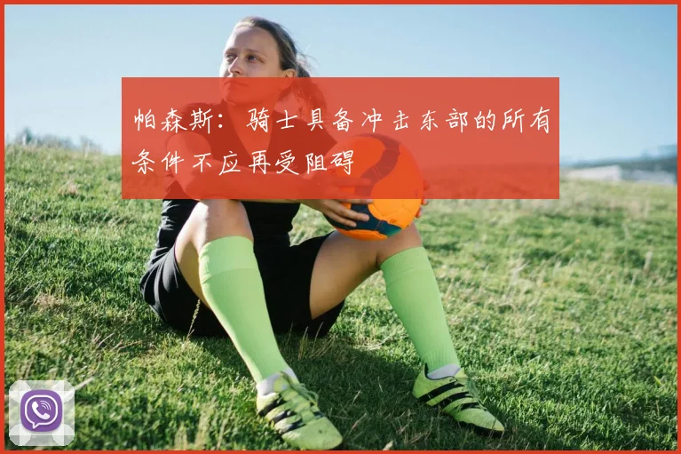 帕森斯：骑士具备冲击东部的所有条件不应再受阻碍