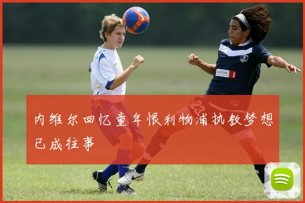 内维尔回忆童年恨利物浦执教梦想已成往事