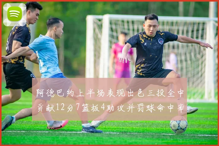 阿德巴约上半场表现出色三投全中贡献12分7篮板4助攻并罚球命中率高效