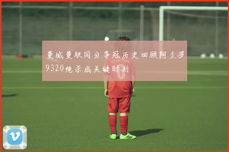 曼城曼联同分争冠历史回顾阿圭罗9320绝杀成关键时刻