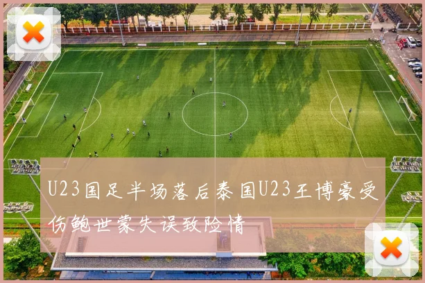 U23国足半场落后泰国U23王博豪受伤鲍世蒙失误致险情