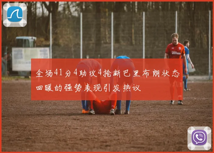 全场41分4助攻4抢断巴里布朗状态回暖的强势表现引发热议