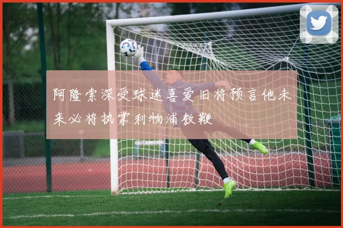 阿隆索深受球迷喜爱旧将预言他未来必将执掌利物浦教鞭