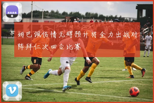 姆巴佩伤情无碍预计将全力出战对阵拜仁次回合比赛