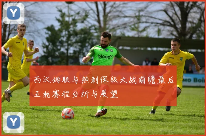 西汉姆联与热刺保级大战前瞻最后五轮赛程分析与展望