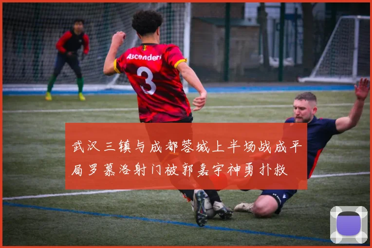 武汉三镇与成都蓉城上半场战成平局罗慕洛射门被郭嘉宇神勇扑救