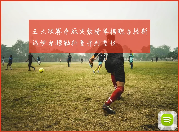五大联赛夺冠次数榜单揭晓吉格斯诺伊尔穆勒科曼并列首位