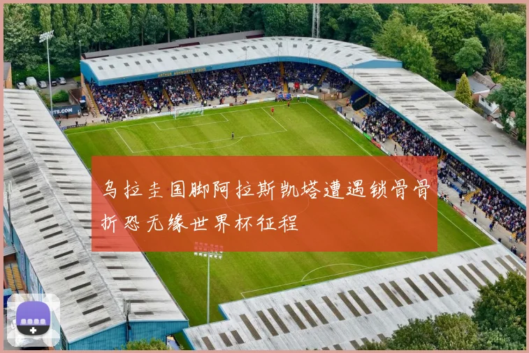 乌拉圭国脚阿拉斯凯塔遭遇锁骨骨折恐无缘世界杯征程