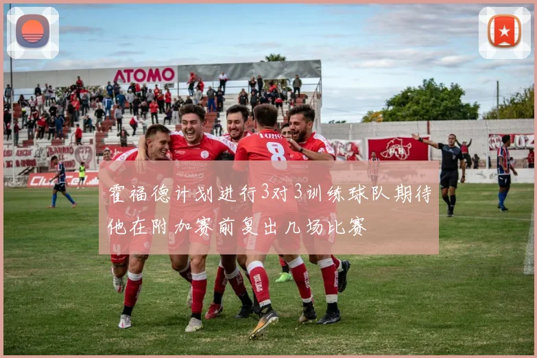 霍福德计划进行3对3训练球队期待他在附加赛前复出几场比赛