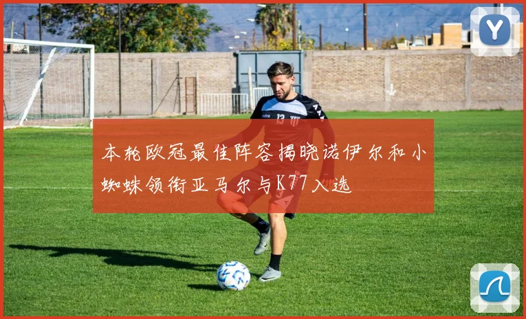 本轮欧冠最佳阵容揭晓诺伊尔和小蜘蛛领衔亚马尔与K77入选