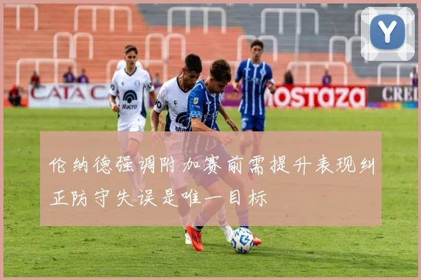 伦纳德强调附加赛前需提升表现纠正防守失误是唯一目标