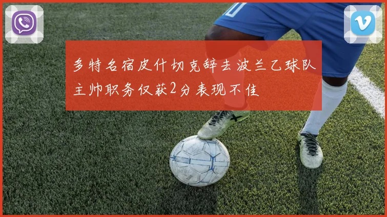 多特名宿皮什切克辞去波兰乙球队主帅职务仅获2分表现不佳