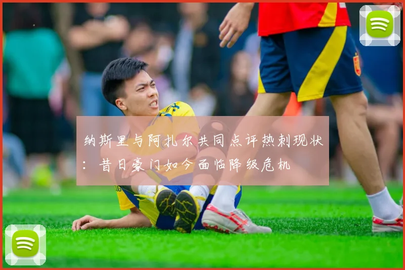 纳斯里与阿扎尔共同点评热刺现状：昔日豪门如今面临降级危机